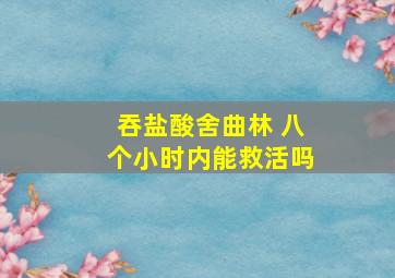 吞盐酸舍曲林 八个小时内能救活吗